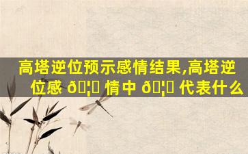 高塔逆位预示感情结果,高塔逆位感 🦉 情中 🦉 代表什么